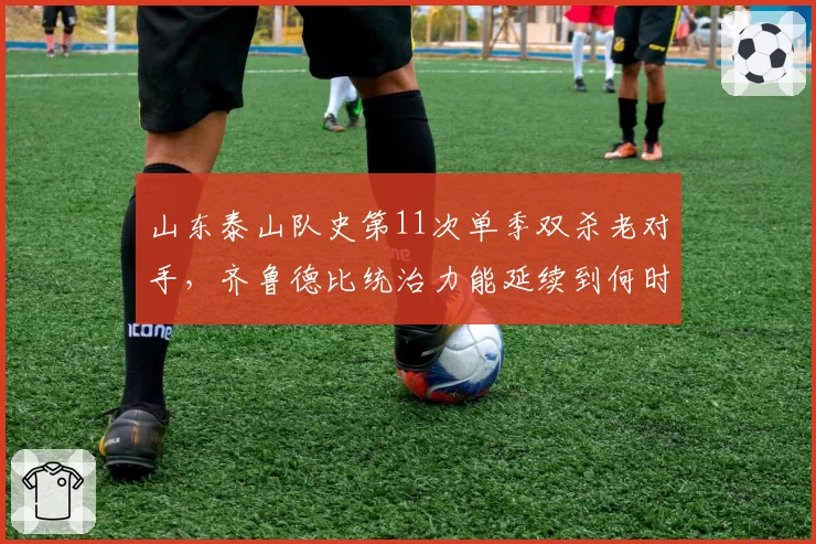 山东泰山队史第11次单季双杀老对手,齐鲁德比统治力能延续到何时?