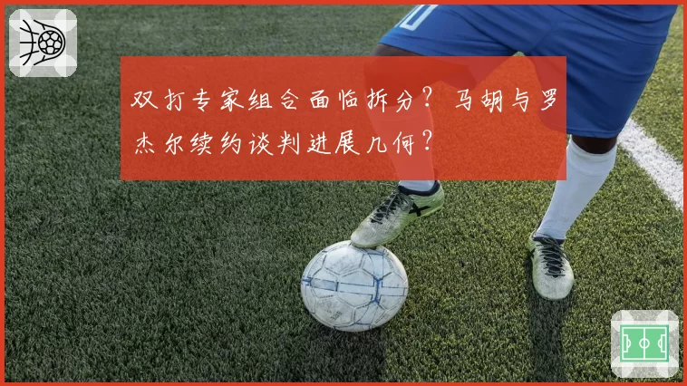 双打专家组合面临拆分？马胡与罗杰尔续约谈判进展几何？