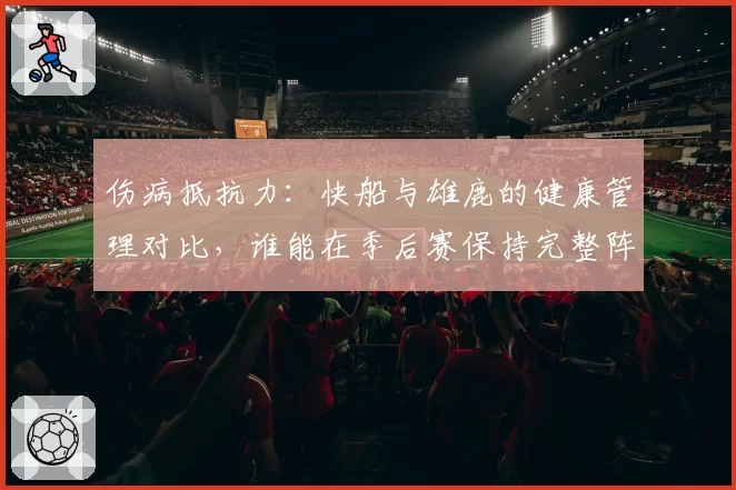 伤病抵抗力:快船与雄鹿的健康管理对比,谁能在季后赛保持完整阵容?