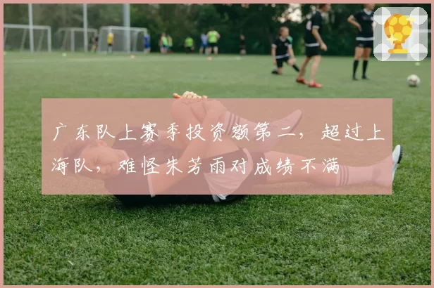 广东队上赛季投资额第二,超过上海队,难怪朱芳雨对成绩不满