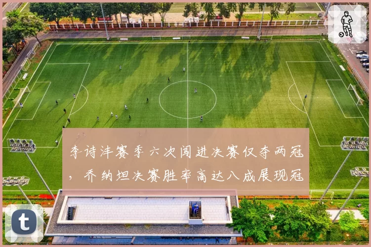 李诗沣赛季六次闯进决赛仅夺两冠,乔纳坦决赛胜率高达八成展现冠军底蕴差距
