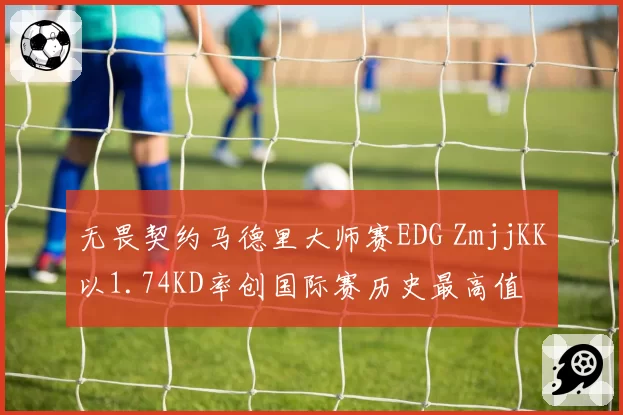 无畏契约马德里大师赛EDG ZmjjKK以1.74KD率创国际赛历史最高值