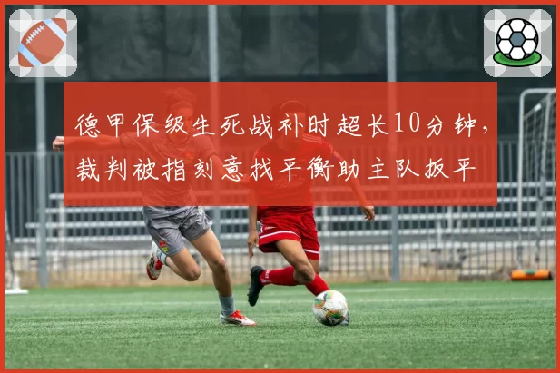 德甲保级生死战补时超长10分钟，裁判被指刻意找平衡助主队扳平