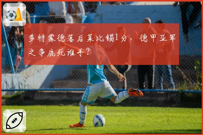多特蒙德落后莱比锡1分,德甲亚军之争鹿死谁手?