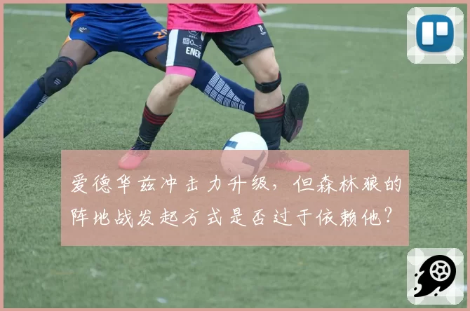 爱德华兹冲击力升级,但森林狼的阵地战发起方式是否过于依赖他?