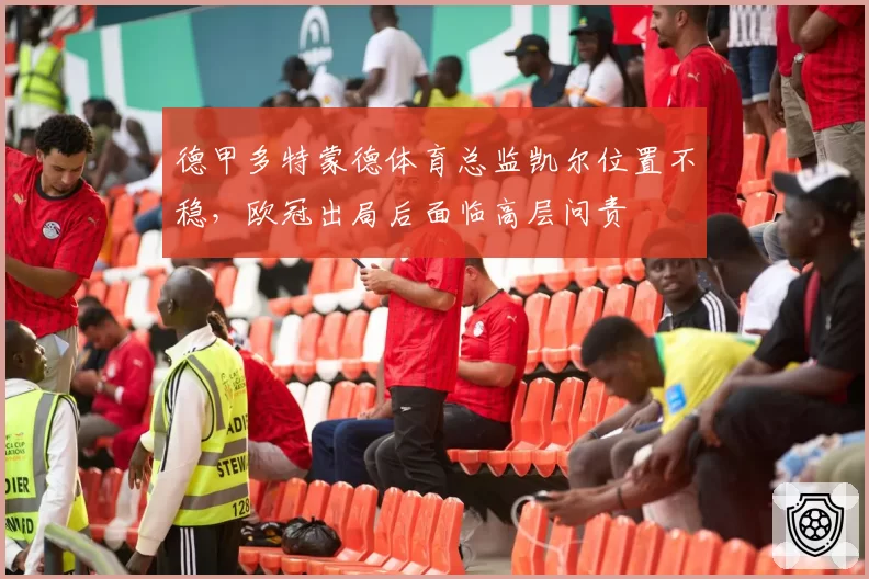 德甲多特蒙德体育总监凯尔位置不稳，欧冠出局后面临高层问责