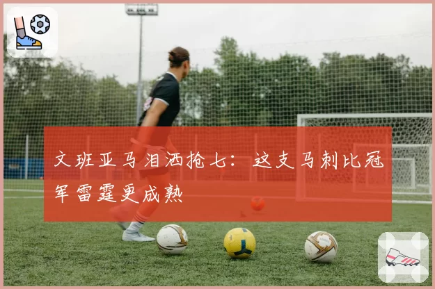 文班亚马泪洒抢七:这支马刺比冠军雷霆更成熟