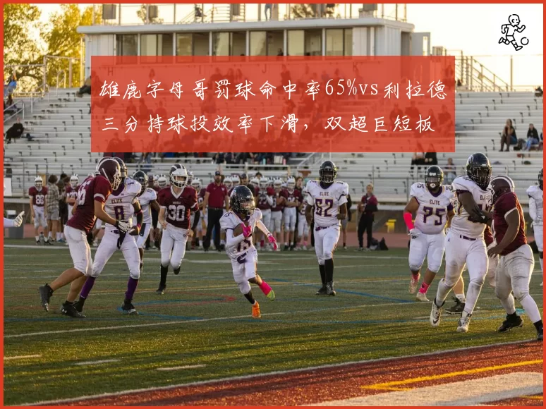 雄鹿字母哥罚球命中率65%vs利拉德三分持球投效率下滑,双超巨短板叠加风险