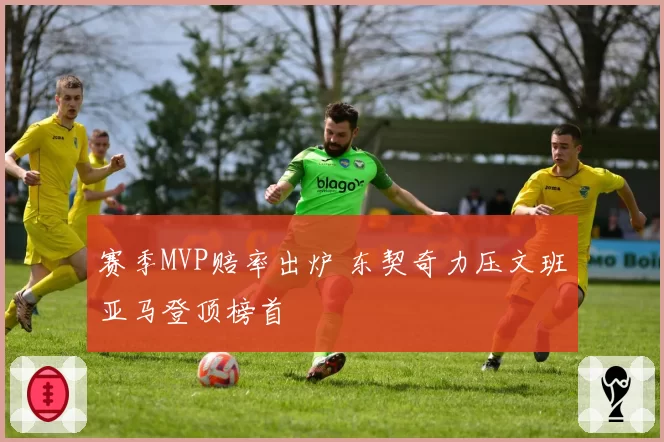 赛季MVP赔率出炉 东契奇力压文班亚马登顶榜首